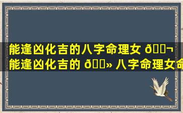 能逢凶化吉的八字命理女 🐬 「能逢凶化吉的 🌻 八字命理女命」